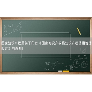 国家知识产权局关于印发《国家知识产权局知识产权信用管理规定》的通知！